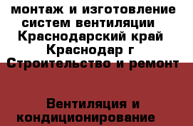 монтаж и изготовление систем вентиляции - Краснодарский край, Краснодар г. Строительство и ремонт » Вентиляция и кондиционирование   